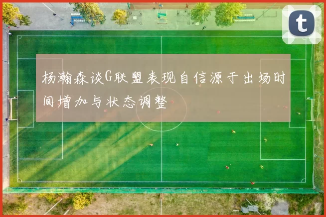 杨瀚森谈G联盟表现自信源于出场时间增加与状态调整