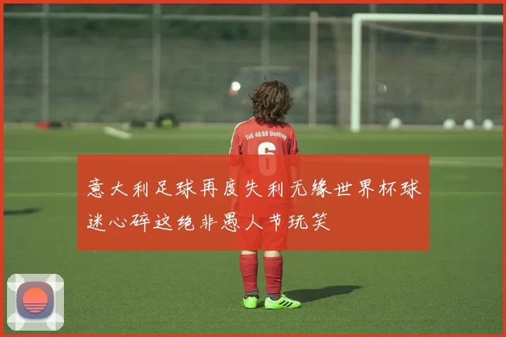 意大利足球再度失利无缘世界杯球迷心碎这绝非愚人节玩笑