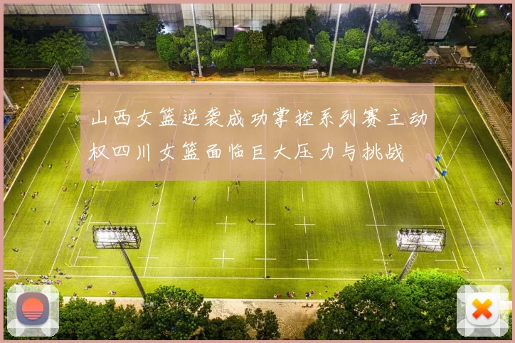 山西女篮逆袭成功掌控系列赛主动权四川女篮面临巨大压力与挑战