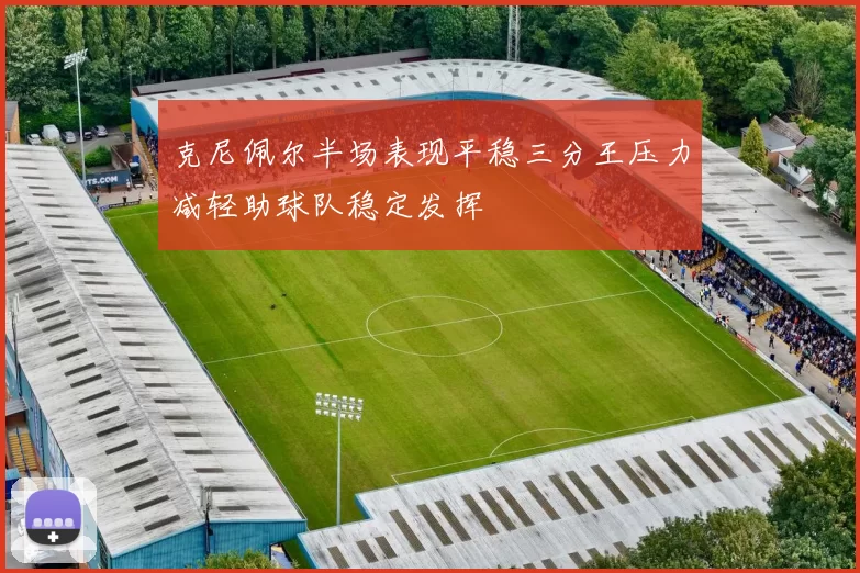 克尼佩尔半场表现平稳三分王压力减轻助球队稳定发挥