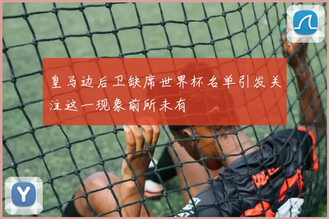 皇马边后卫缺席世界杯名单引发关注这一现象前所未有