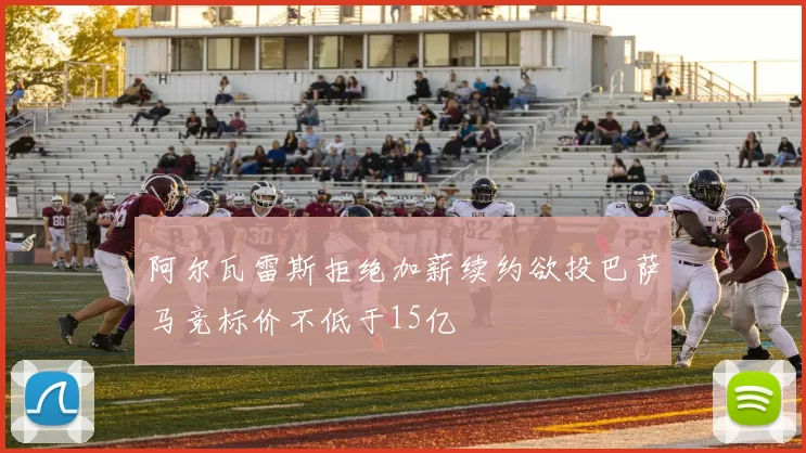 阿尔瓦雷斯拒绝加薪续约欲投巴萨马竞标价不低于15亿