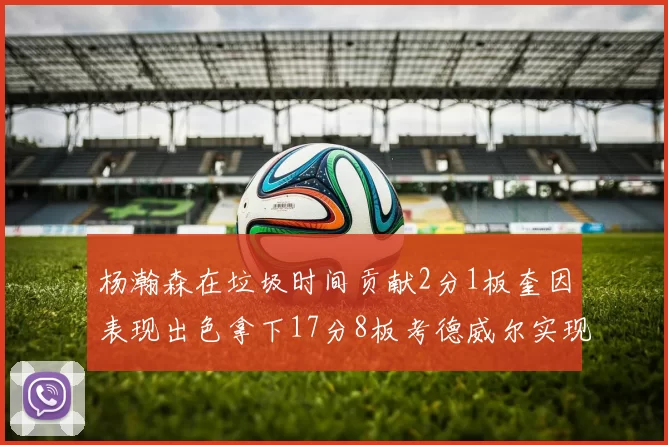 杨瀚森在垃圾时间贡献2分1板奎因表现出色拿下17分8板考德威尔实现双双14板转正