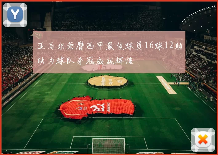 亚马尔荣膺西甲最佳球员16球12助助力球队夺冠成就辉煌