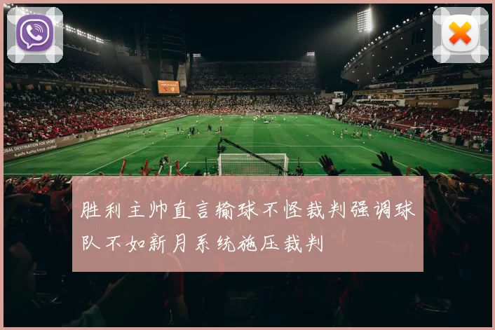胜利主帅直言输球不怪裁判强调球队不如新月系统施压裁判