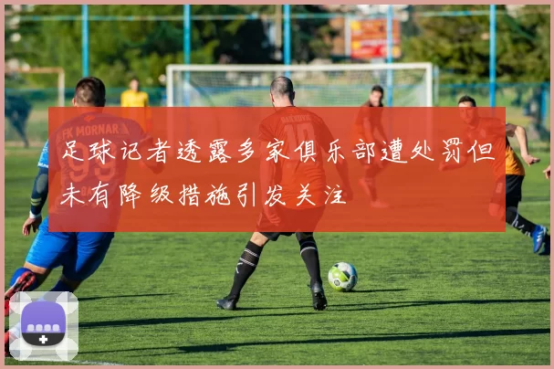 足球记者透露多家俱乐部遭处罚但未有降级措施引发关注