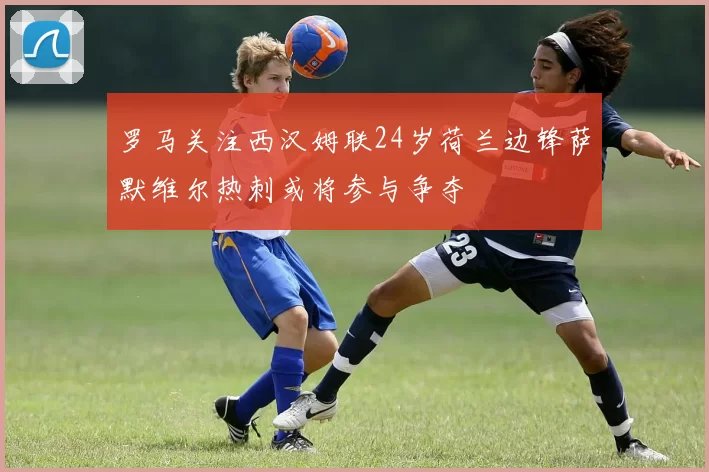 罗马关注西汉姆联24岁荷兰边锋萨默维尔热刺或将参与争夺