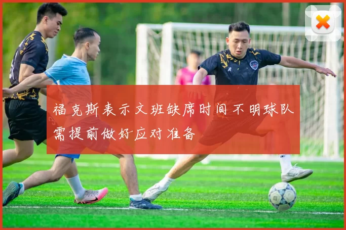 福克斯表示文班缺席时间不明球队需提前做好应对准备