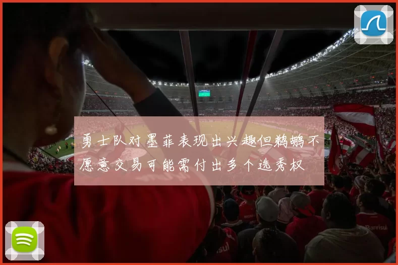 勇士队对墨菲表现出兴趣但鹈鹕不愿意交易可能需付出多个选秀权