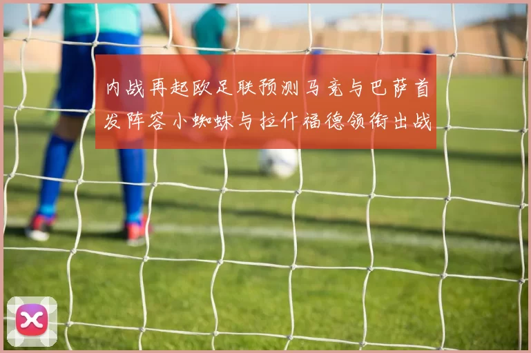 内战再起欧足联预测马竞与巴萨首发阵容小蜘蛛与拉什福德领衔出战