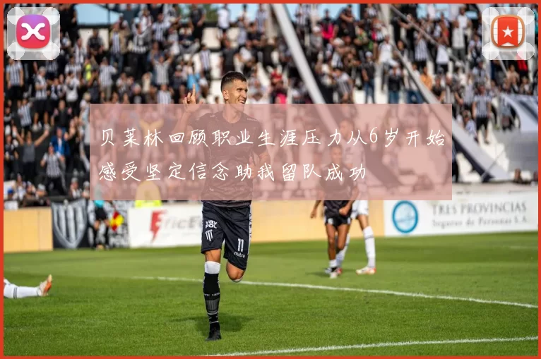 贝莱林回顾职业生涯压力从6岁开始感受坚定信念助我留队成功