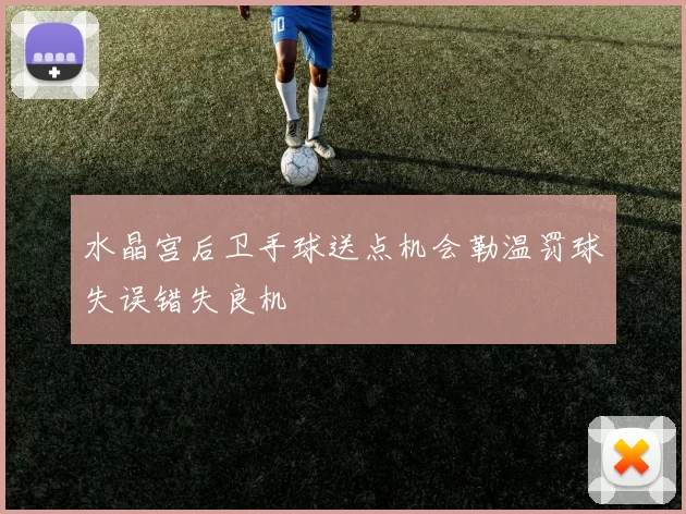 水晶宫后卫手球送点机会勒温罚球失误错失良机