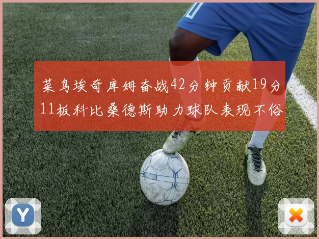 菜鸟埃奇库姆奋战42分钟贡献19分11板科比桑德斯助力球队表现不俗