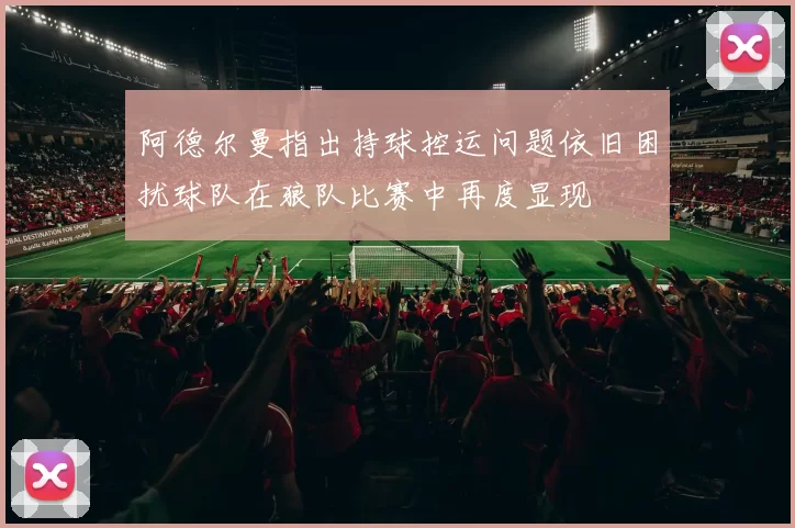 阿德尔曼指出持球控运问题依旧困扰球队在狼队比赛中再度显现