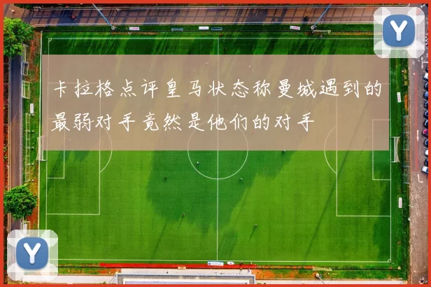 卡拉格点评皇马状态称曼城遇到的最弱对手竟然是他们的对手