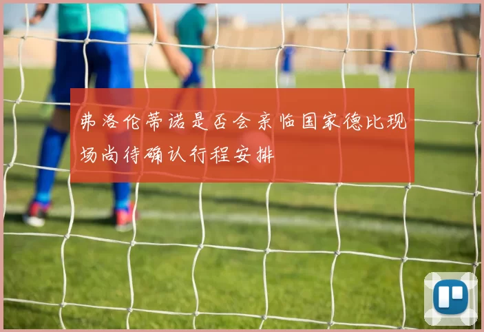弗洛伦蒂诺是否会亲临国家德比现场尚待确认行程安排