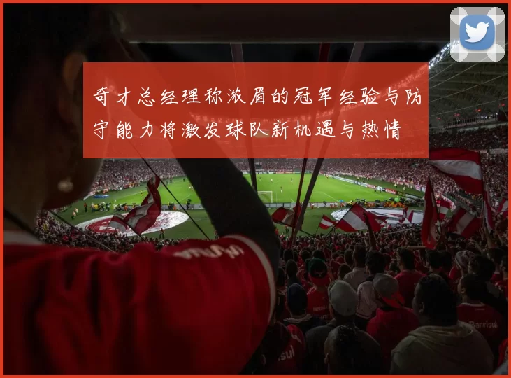 奇才总经理称浓眉的冠军经验与防守能力将激发球队新机遇与热情