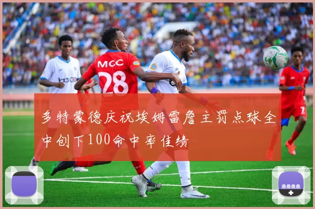 多特蒙德庆祝埃姆雷詹主罚点球全中创下100命中率佳绩