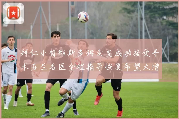拜仁小将维斯多姆麦克成功接受手术芬兰名医全程指导恢复希望大增
