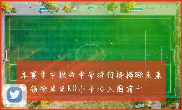 本赛季中投命中率排行榜揭晓麦康纳领衔库里KD小卡均入围前十