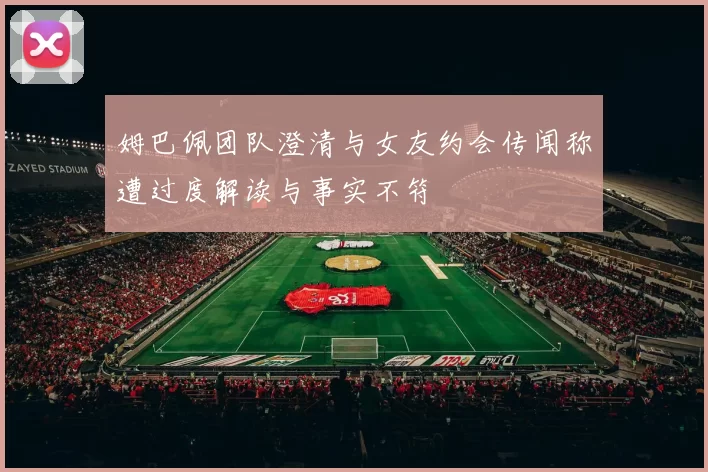 姆巴佩团队澄清与女友约会传闻称遭过度解读与事实不符