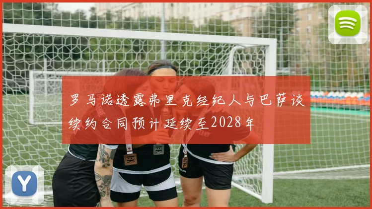 罗马诺透露弗里克经纪人与巴萨谈续约合同预计延续至2028年