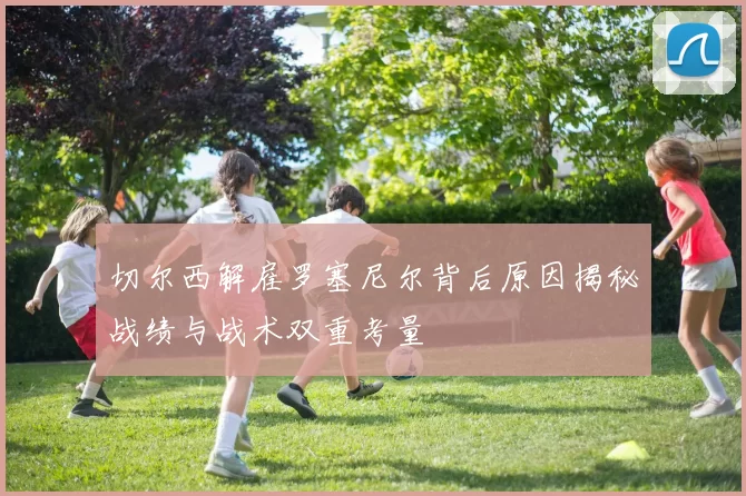 切尔西解雇罗塞尼尔背后原因揭秘战绩与战术双重考量
