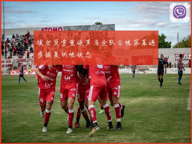 埃尔莫索重返罗马全队合练苏莱逐步恢复训练状态