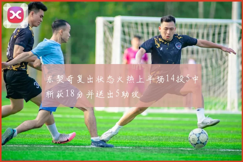 东契奇复出状态火热上半场14投5中斩获18分并送出5助攻
